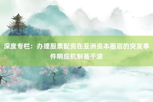深度专栏：办理股票配资在亚洲资本圈层的突发事件响应机制基于波
