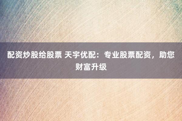配资炒股给股票 天宇优配：专业股票配资，助您财富升级