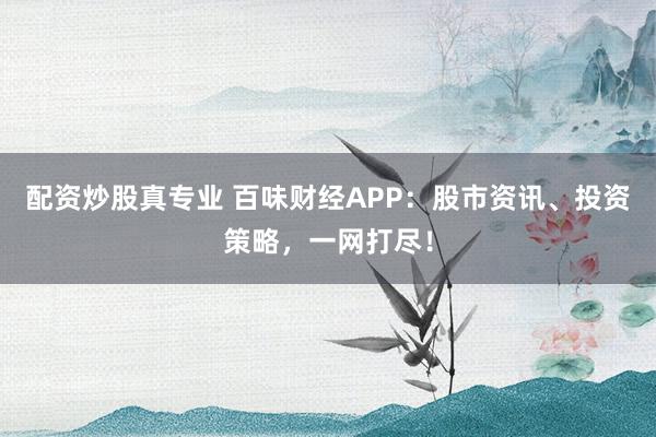 配资炒股真专业 百味财经APP：股市资讯、投资策略，一网打尽！
