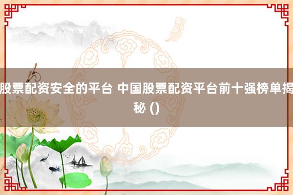 股票配资安全的平台 中国股票配资平台前十强榜单揭秘 ()
