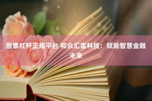 股票杠杆正规平台 和众汇富科技：赋能智慧金融未来