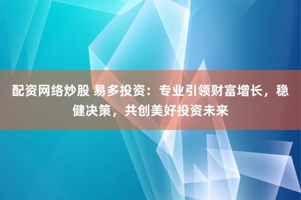 配资网络炒股 易多投资：专业引领财富增长，稳健决策，共创美好投资未来